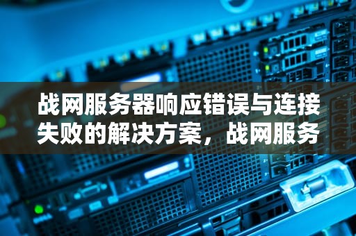 战网服务器响应错误与连接失败的解决方案，战网服务器遇到问题怎么解决