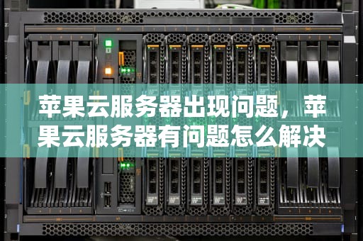 苹果云服务器出现问题，苹果云服务器有问题怎么解决