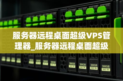 服务器远程桌面超级VPS管理器_服务器远程桌面超级vps管理器怎么用_服务器远程桌面超级VPS管理器的全面解析