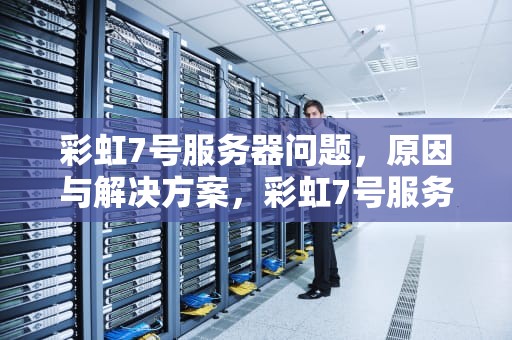 彩虹7号服务器问题，原因与解决方案，彩虹7号服务器问题怎么解决