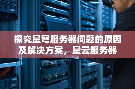 探究星穹服务器问题的原因及解决方案，星云服务器