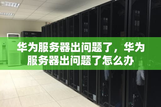 华为服务器出问题了，华为服务器出问题了怎么办