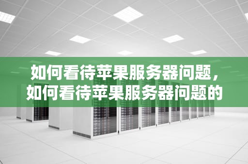 如何看待苹果服务器问题，如何看待苹果服务器问题的问题