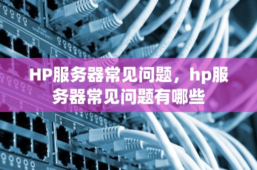 HP服务器常见问题，hp服务器常见问题有哪些
