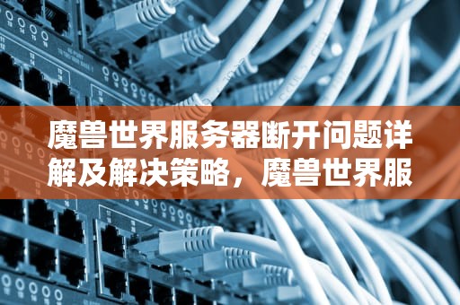 魔兽世界服务器断开问题详解及解决策略，魔兽世界服务器断开问题怎么解决