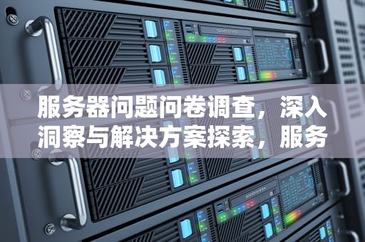 服务器问题问卷调查，深入洞察与解决方案探索，服务器问题问卷调查怎么写