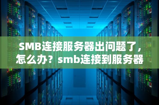 SMB连接服务器出问题了，怎么办？smb连接到服务器时出现问题