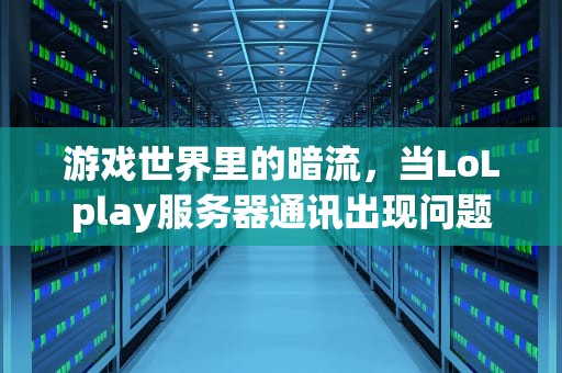 游戏世界里的暗流，当LoLplay服务器通讯出现问题，英雄联盟play服务器通讯