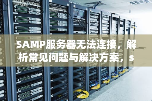 SAMP服务器无法连接，解析常见问题与解决方案，samp服务器大全
