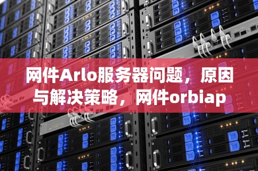 网件Arlo服务器问题，原因与解决策略，网件orbiapp