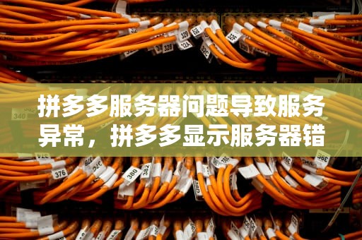 拼多多服务器问题导致服务异常，拼多多显示服务器错误