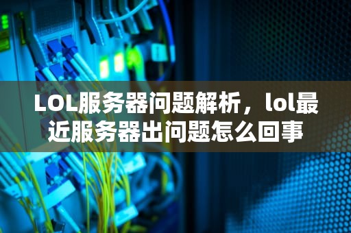 LOL服务器问题解析，lol最近服务器出问题怎么回事