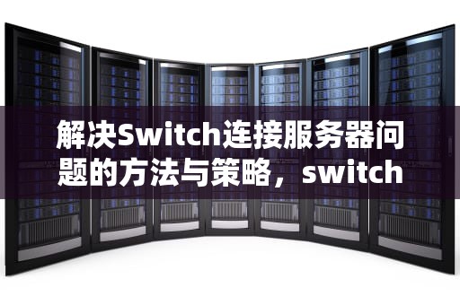 解决Switch连接服务器问题的方法与策略，switch服务器出错
