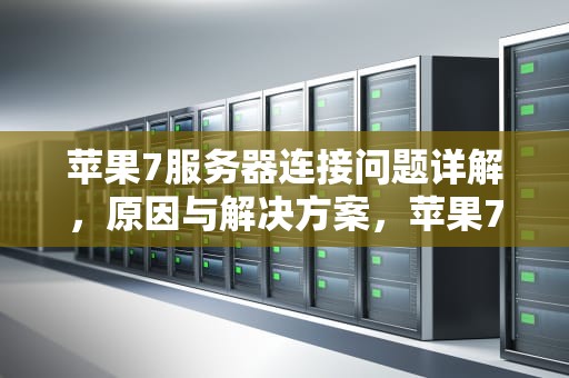 苹果7服务器连接问题详解，原因与解决方案，苹果7服务器连接问题怎么解决