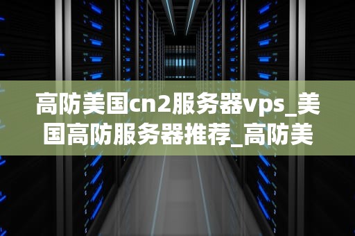 高防美国cn2服务器vps_美国高防服务器推荐_高防美国CN2服务器VPS的优势与应用