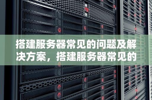 搭建服务器常见的问题及解决方案，搭建服务器常见的问题有哪些