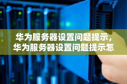 华为服务器设置问题提示，华为服务器设置问题提示怎么关闭