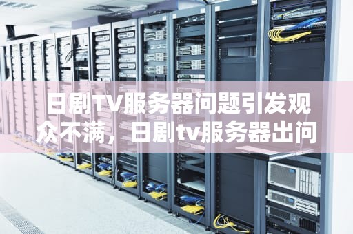 日剧TV服务器问题引发观众不满，日剧tv服务器出问题怎么解决