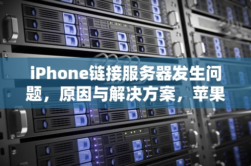 iPhone链接服务器发生问题，原因与解决方案，苹果链接服务器时发生问题