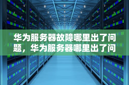 华为服务器故障哪里出了问题，华为服务器哪里出了问题啊