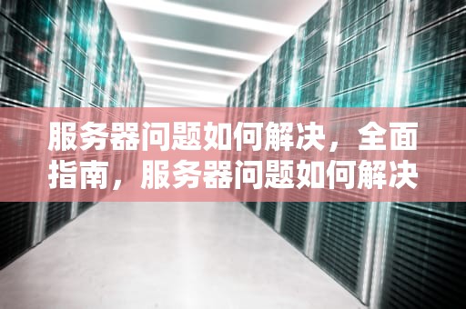 服务器问题如何解决，全面指南，服务器问题如何解决方法