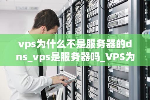 vps为什么不是服务器的dns_vps是服务器吗_VPS为什么不是服务器的DNS