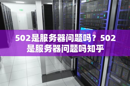 502是服务器问题吗？502是服务器问题吗知乎