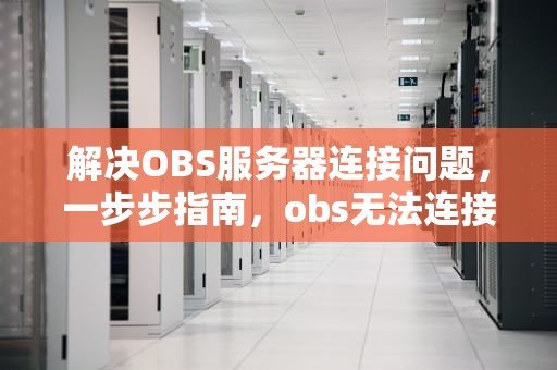 解决OBS服务器连接问题，一步步指南，obs无法连接任何服务器