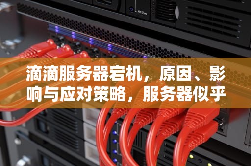 滴滴服务器宕机，原因、影响与应对策略，服务器似乎有问题 滴滴响怎么办