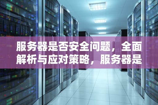 服务器是否安全问题，全面解析与应对策略，服务器是否安全问题怎么查
