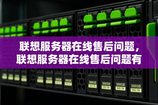 联想服务器在线售后问题，联想服务器在线售后问题有哪些