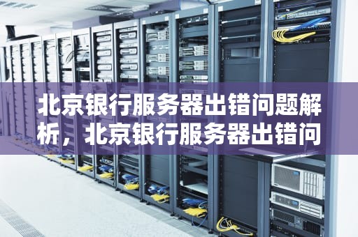 北京银行服务器出错问题解析，北京银行服务器出错问题怎么解决