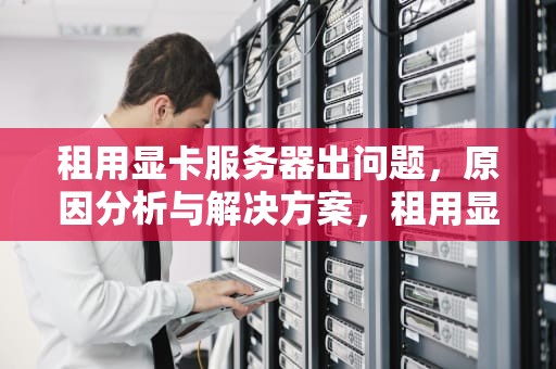 租用显卡服务器出问题，原因分析与解决方案，租用显卡服务器出问题怎么办
