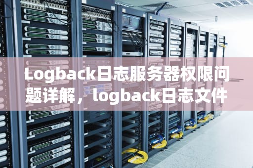 Logback日志服务器权限问题详解，logback日志文件权限