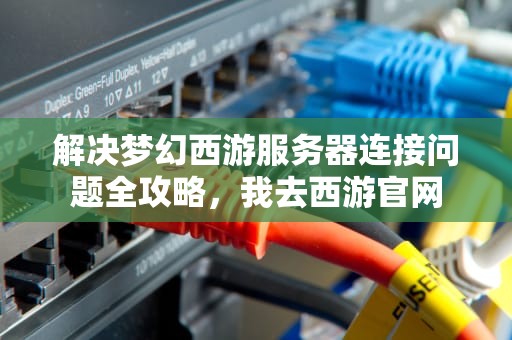 解决梦幻西游服务器连接问题全攻略，我去西游官网
