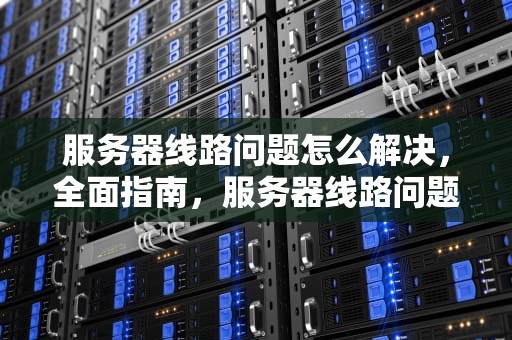 服务器线路问题怎么解决，全面指南，服务器线路问题怎么解决的