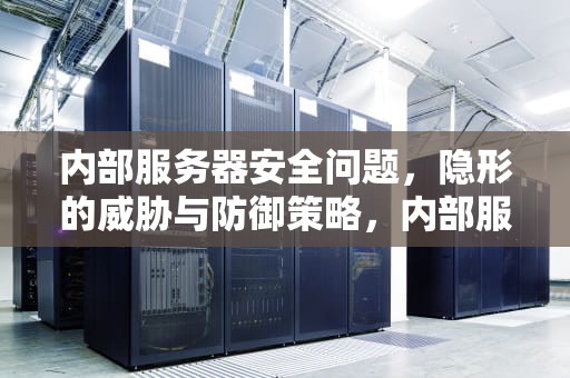 内部服务器安全问题，隐形的威胁与防御策略，内部服务器安全问题有哪些