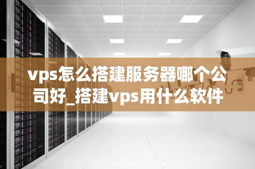 vps怎么搭建服务器哪个公司好_搭建vps用什么软件_VPS搭建服务器的最佳选择