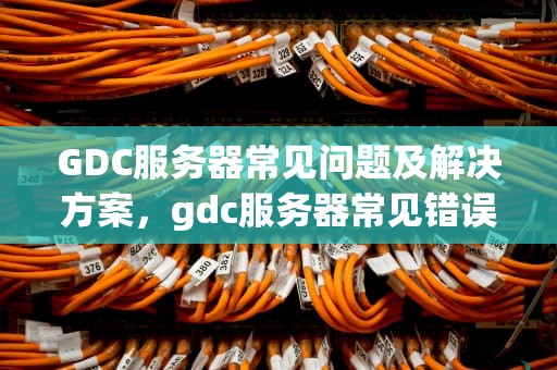 GDC服务器常见问题及解决方案，gdc服务器常见错误