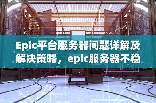 Epic平台服务器问题详解及解决策略，epic服务器不稳定