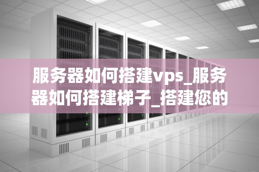 服务器如何搭建vps_服务器如何搭建梯子_搭建您的个人VPS服务器