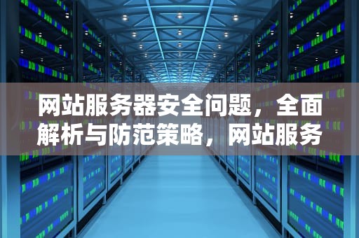 网站服务器安全问题，全面解析与防范策略，网站服务器安全问题有哪些