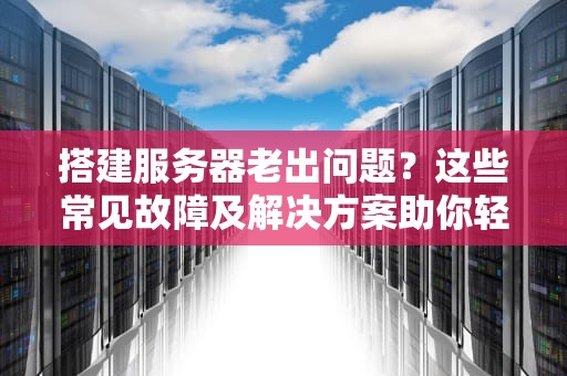 搭建服务器老出问题？这些常见故障及解决方案助你轻松应对，搭建服务器老出问题怎么办
