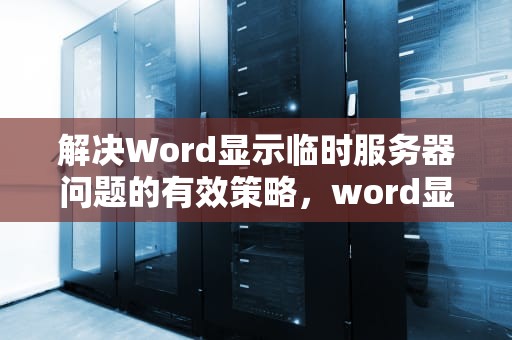 解决Word显示临时服务器问题的有效策略，word显示临时服务器问题怎么解决