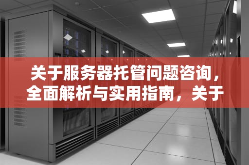 关于服务器托管问题咨询，全面解析与实用指南，关于服务器托管问题咨询哪个部门