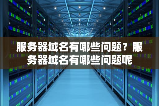服务器域名有哪些问题？服务器域名有哪些问题呢