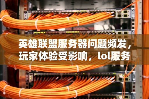 英雄联盟服务器问题频发，玩家体验受影响，lol服务器最近有问题怎么解决