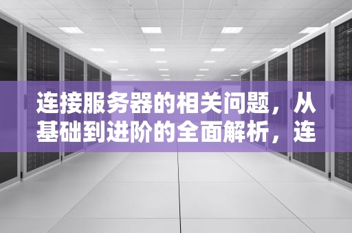 连接服务器的相关问题，从基础到进阶的全面解析，连接服务器的相关问题有哪些