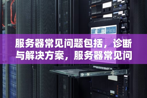 服务器常见问题包括，诊断与解决方案，服务器常见问题包括哪些