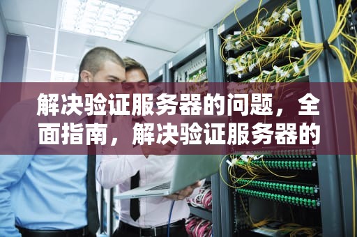 解决验证服务器的问题，全面指南，解决验证服务器的问题有哪些